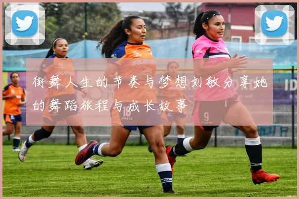 街舞人生的节奏与梦想刘敏分享她的舞蹈旅程与成长故事