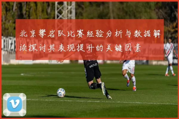 北京攀岩队比赛经验分析与数据解读探讨其表现提升的关键因素