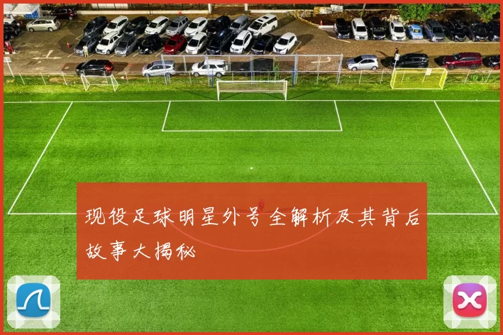 现役足球明星外号全解析及其背后故事大揭秘