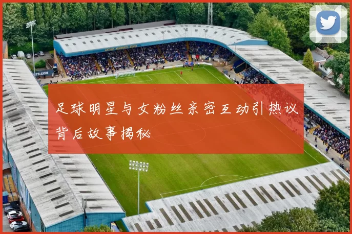 足球明星与女粉丝亲密互动引热议背后故事揭秘