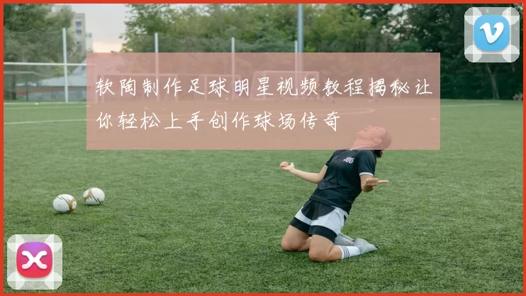 软陶制作足球明星视频教程揭秘让你轻松上手创作球场传奇