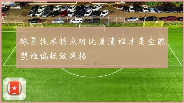 球员技术特点对比看清谁才是全能型谁偏极致风格