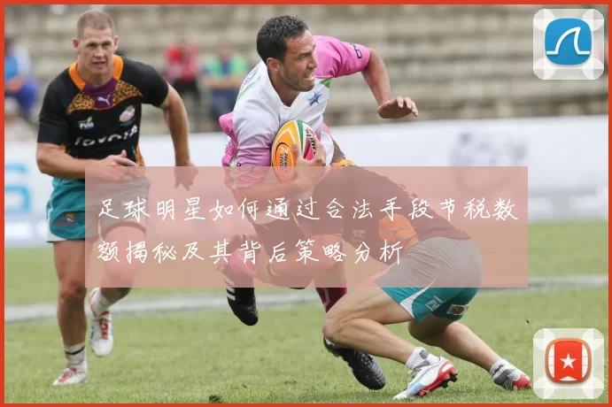 足球明星如何通过合法手段节税数额揭秘及其背后策略分析