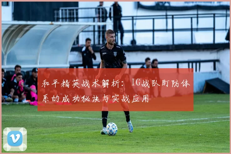 和平精英战术解析：IG战队盯防体系的成功秘诀与实战应用