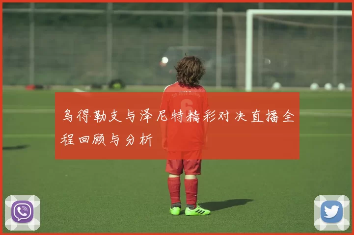 乌得勒支与泽尼特精彩对决直播全程回顾与分析