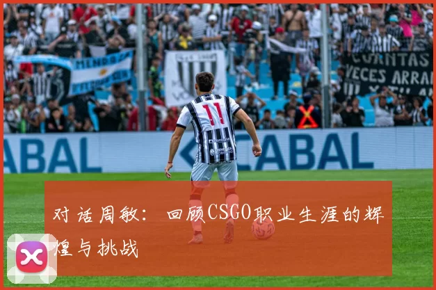 对话周敏：回顾CSGO职业生涯的辉煌与挑战