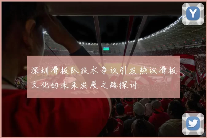 深圳滑板队技术争议引发热议滑板文化的未来发展之路探讨