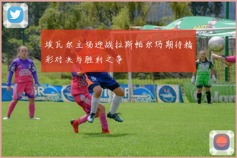 埃瓦尔主场迎战拉斯帕尔玛期待精彩对决与胜利之争