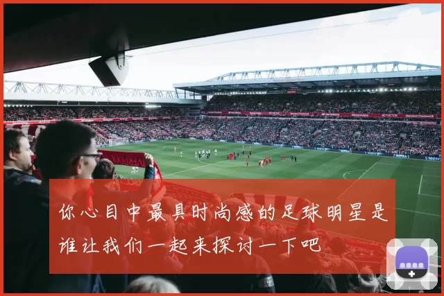 你心目中最具时尚感的足球明星是谁让我们一起来探讨一下吧