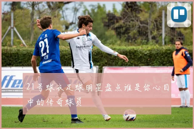 21号球衣足球明星盘点谁是你心目中的传奇球员