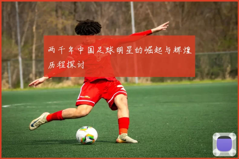 两千年中国足球明星的崛起与辉煌历程探讨