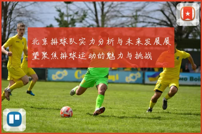北京排球队实力分析与未来发展展望聚焦排球运动的魅力与挑战