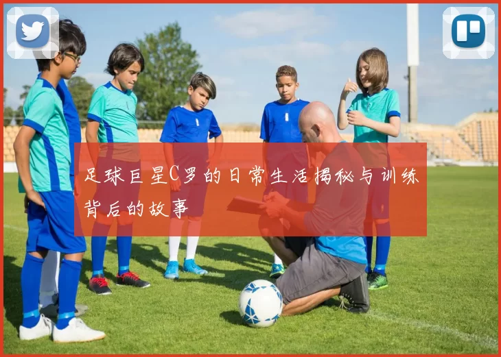 足球巨星C罗的日常生活揭秘与训练背后的故事