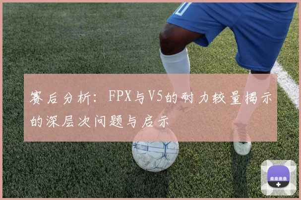 赛后分析：FPX与V5的耐力较量揭示的深层次问题与启示
