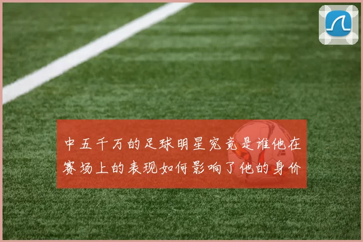 中五千万的足球明星究竟是谁他在赛场上的表现如何影响了他的身价