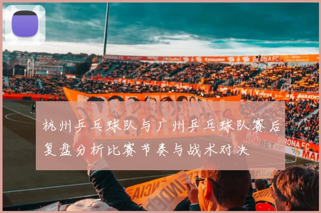 杭州乒乓球队与广州乒乓球队赛后复盘分析比赛节奏与战术对决