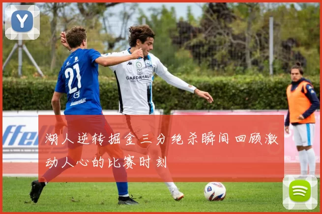 湖人逆转掘金三分绝杀瞬间回顾激动人心的比赛时刻
