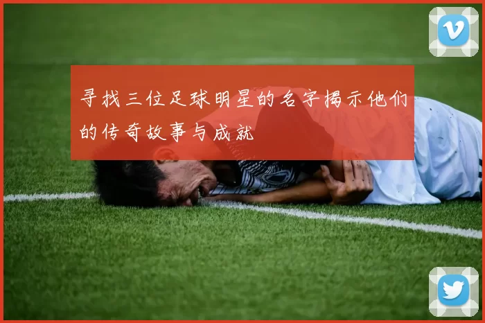 寻找三位足球明星的名字揭示他们的传奇故事与成就