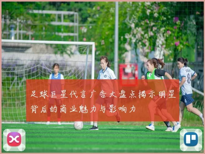 足球巨星代言广告大盘点揭示明星背后的商业魅力与影响力