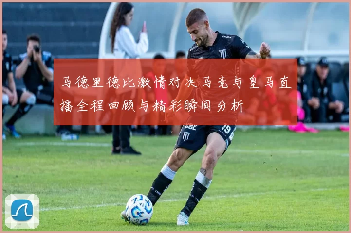 马德里德比激情对决马竞与皇马直播全程回顾与精彩瞬间分析