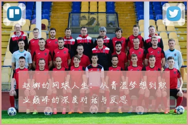 赵娜的网球人生：从青涩梦想到职业巅峰的深度对话与反思
