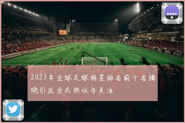 2023年全球足球明星排名前十名揭晓引发全民热议与关注