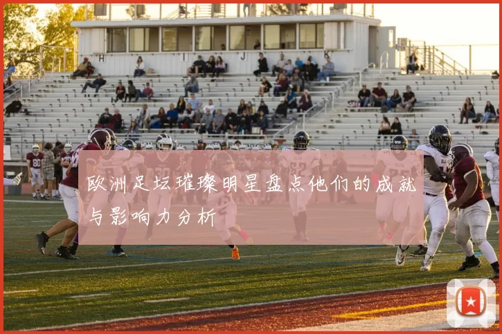 欧洲足坛璀璨明星盘点他们的成就与影响力分析