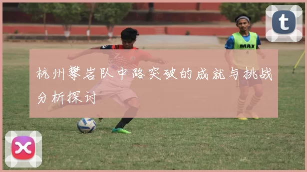 杭州攀岩队中路突破的成就与挑战分析探讨