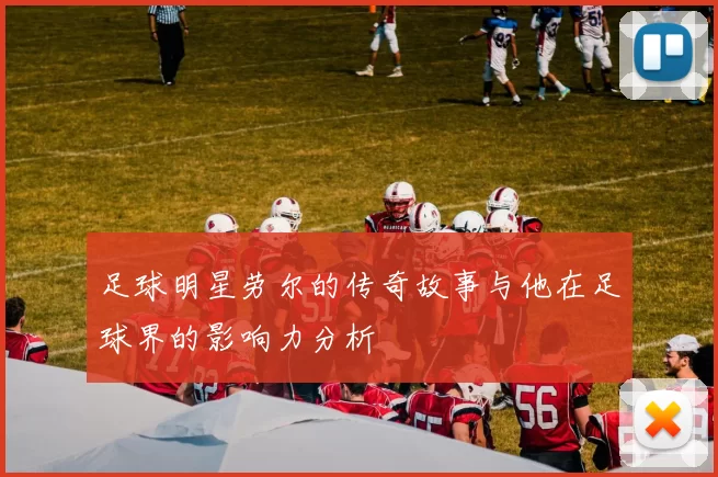 足球明星劳尔的传奇故事与他在足球界的影响力分析