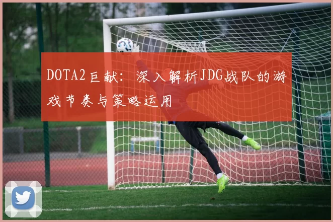DOTA2巨献：深入解析JDG战队的游戏节奏与策略运用
