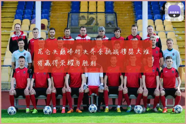 昆仑决巅峰对决乔奈挑战穆瑟夫谁将赢得荣耀与胜利