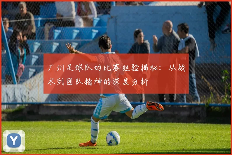 广州足球队的比赛经验揭秘：从战术到团队精神的深度分析
