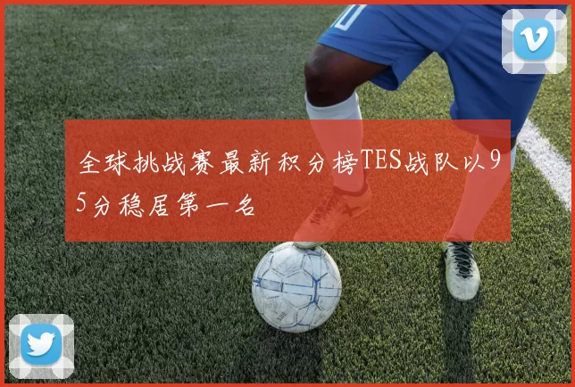 全球挑战赛最新积分榜TES战队以95分稳居第一名